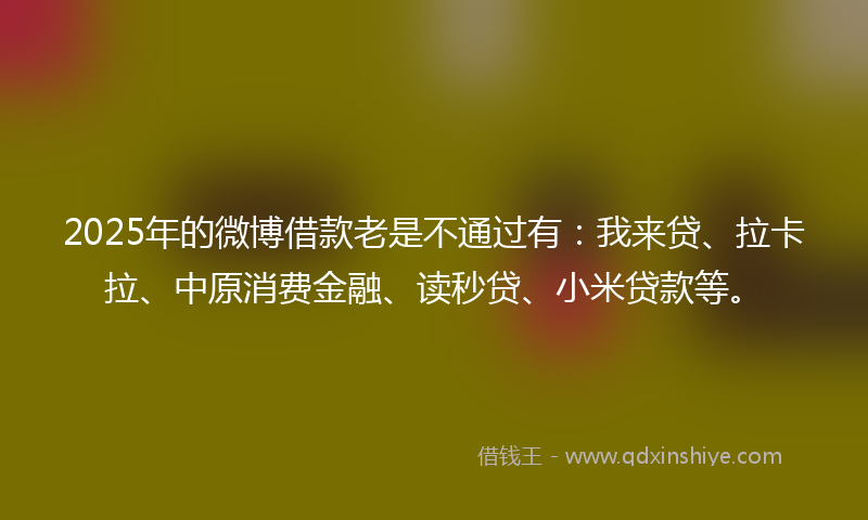 2025年的微博借款老是不通过有：我来贷、拉卡拉、中原消费金融、读秒贷、小米贷款等。