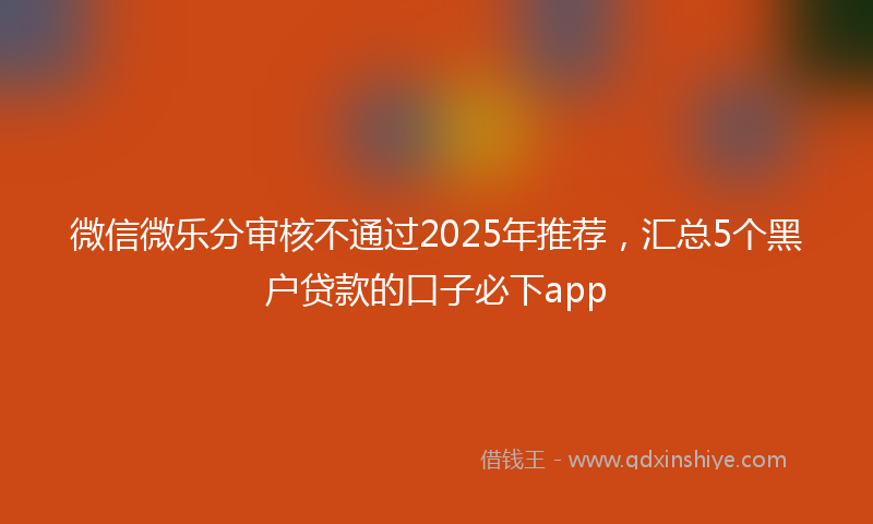 微信微乐分审核不通过2025年推荐，汇总5个黑户贷款的口子必下app