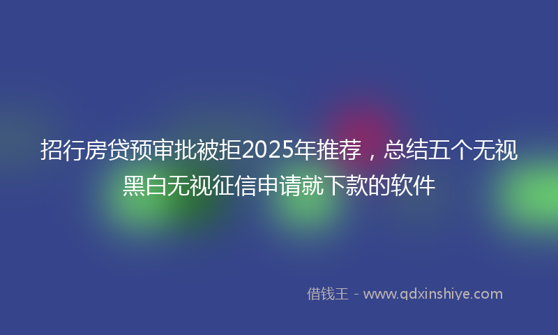 招行房贷预审批被拒2025年推荐，总结五个无视黑白无视征信申请就下款的软件