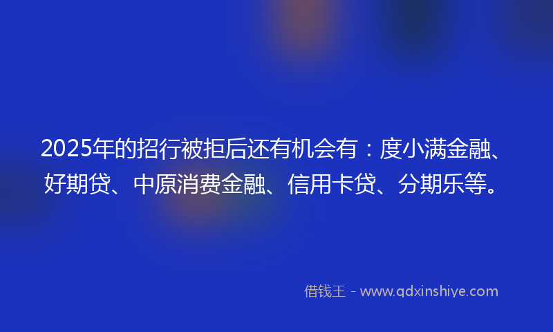 2025年的招行被拒后还有机会有：度小满金融、好期贷、中原消费金融、信用卡贷、分期乐等。