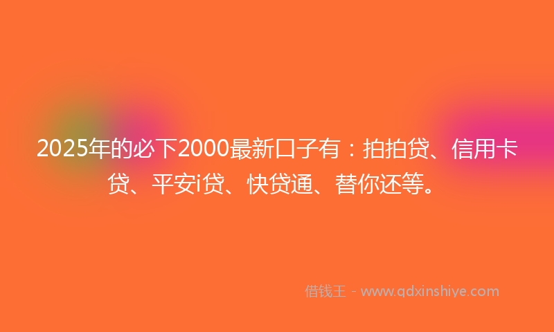 2025年的必下2000最新口子有：拍拍贷、信用卡贷、平安i贷、快贷通、替你还等。