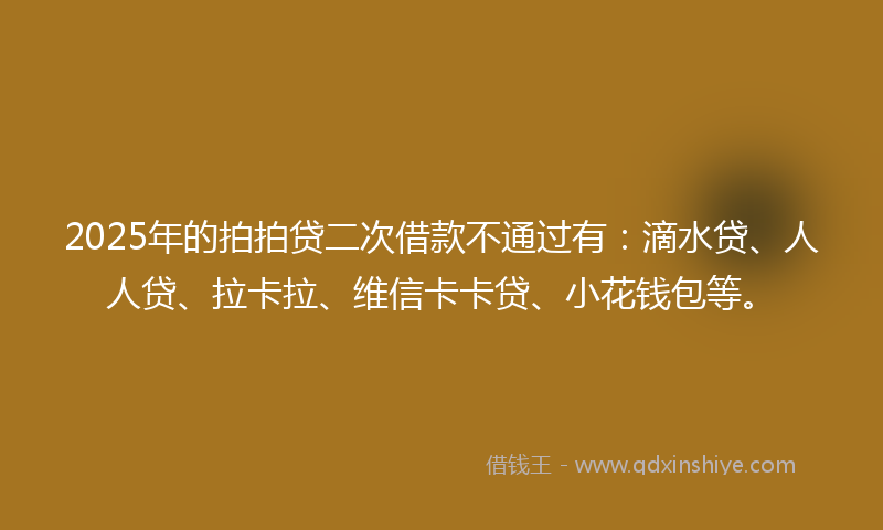 2025年的拍拍贷二次借款不通过有：滴水贷、人人贷、拉卡拉、维信卡卡贷、小花钱包等。
