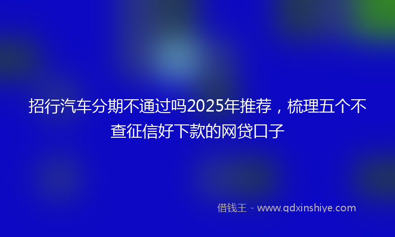 招行汽车分期不通过吗2025年推荐，梳理五个不查征信好下款的网贷口子