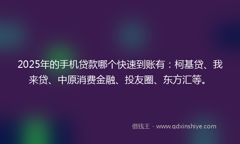 2025年的手机贷款哪个快速到账有：柯基贷、我来贷、中原消费金融、投友圈、东方汇等。