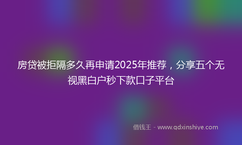 房贷被拒隔多久再申请2025年推荐，分享五个无视黑白户秒下款口子平台