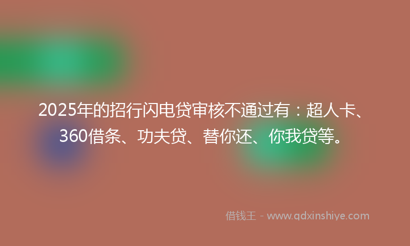 2025年的招行闪电贷审核不通过有：超人卡、360借条、功夫贷、替你还、你我贷等。