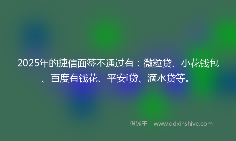 2025年的捷信面签不通过有：微粒贷、小花钱包、百度有钱花、平安i贷、滴水贷等。