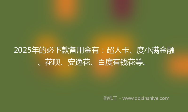 2025年的必下款备用金有：超人卡、度小满金融、花呗、安逸花、百度有钱花等。
