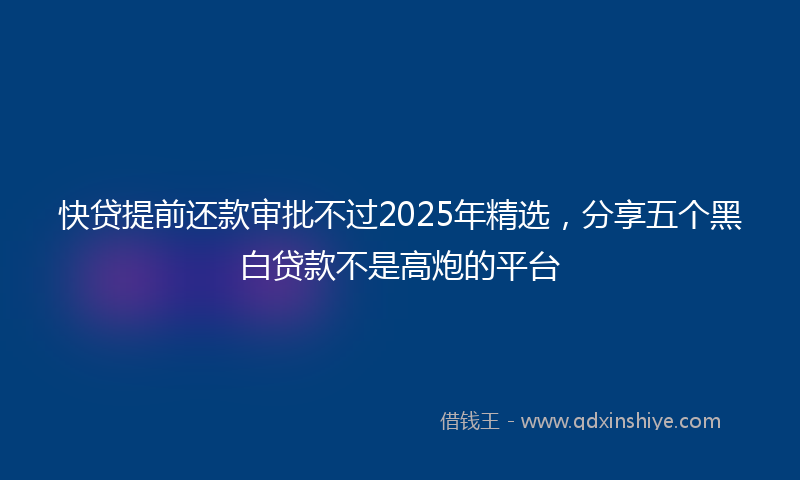 快贷提前还款审批不过2025年精选，分享五个黑白贷款不是高炮的平台