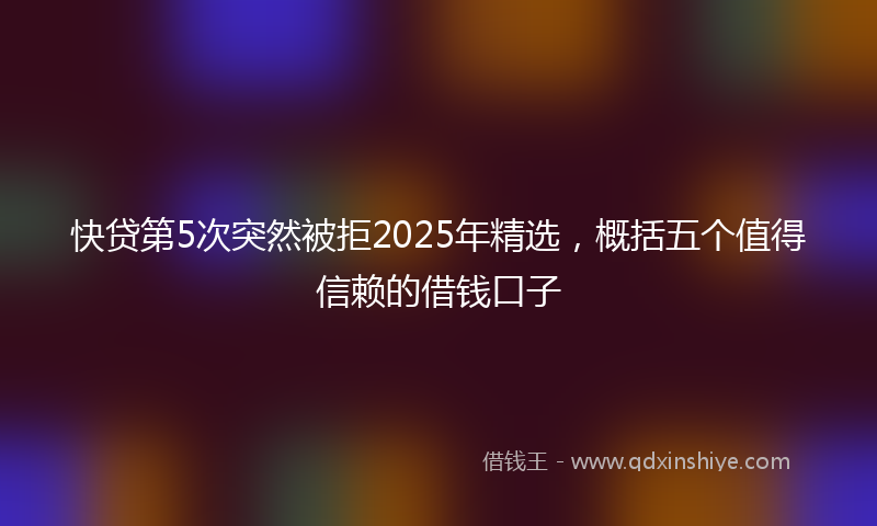 快贷第5次突然被拒2025年精选，概括五个值得信赖的借钱口子