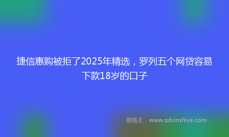 捷信惠购被拒了2025年精选，罗列五个网贷容易下款18岁的口子