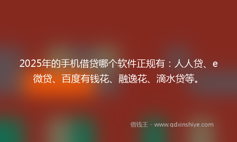 2025年的手机借贷哪个软件正规有：人人贷、e微贷、百度有钱花、融逸花、滴水贷等。