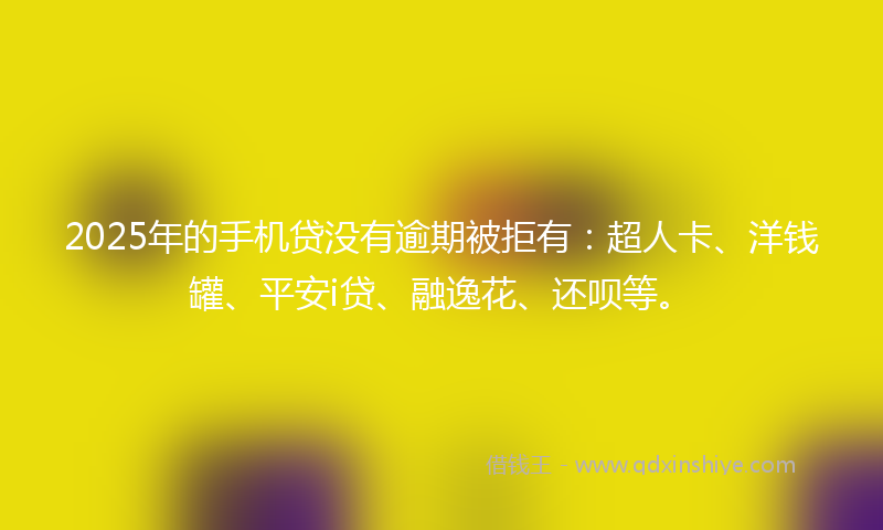 2025年的手机贷没有逾期被拒有：超人卡、洋钱罐、平安i贷、融逸花、还呗等。