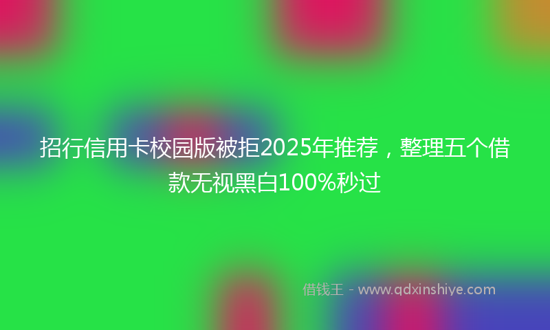 招行信用卡校园版被拒2025年推荐，整理五个借款无视黑白100%秒过