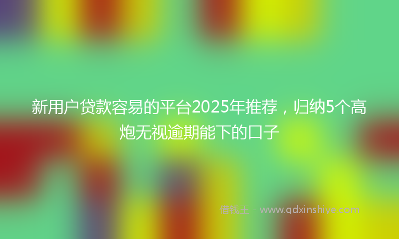 新用户贷款容易的平台2025年推荐，归纳5个高炮无视逾期能下的口子