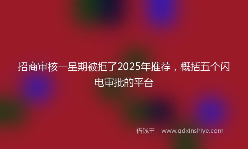招商审核一星期被拒了2025年推荐，概括五个闪电审批的平台
