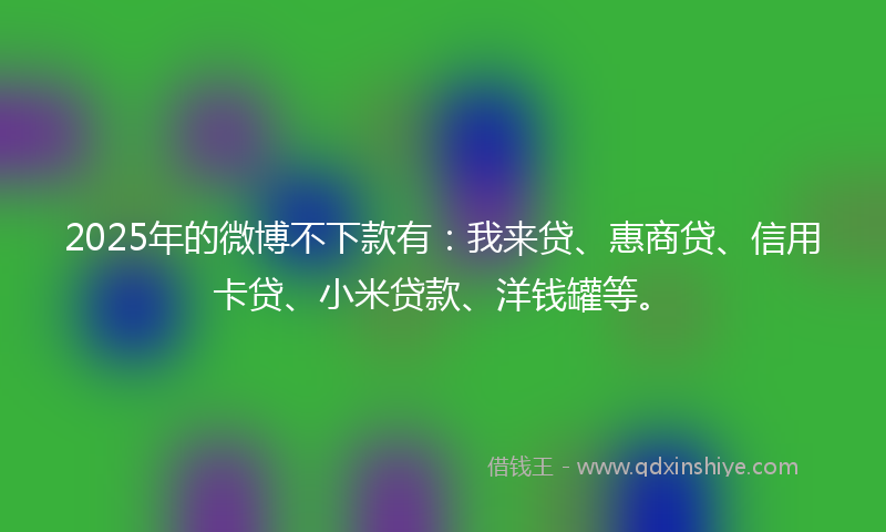 2025年的微博不下款有：我来贷、惠商贷、信用卡贷、小米贷款、洋钱罐等。
