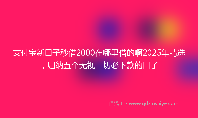 支付宝新口子秒借2000在哪里借的啊2025年精选，归纳五个无视一切必下款的口子