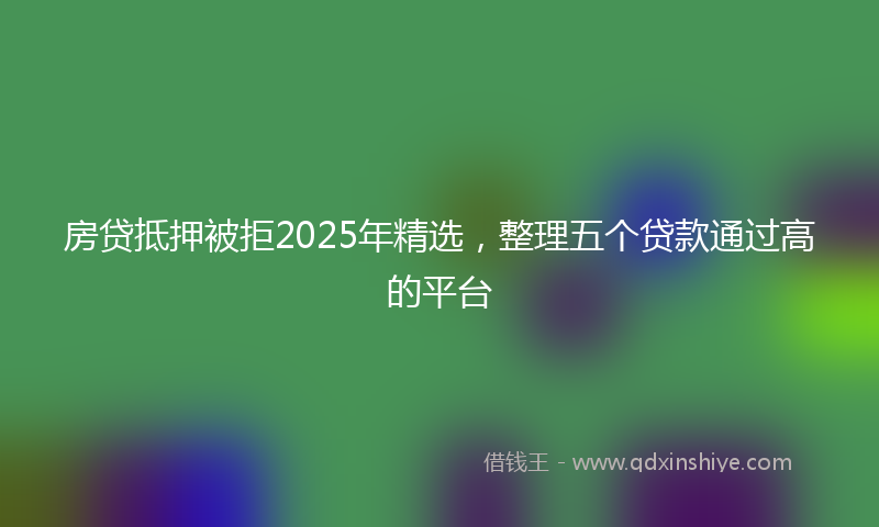 房贷抵押被拒2025年精选，整理五个贷款通过高的平台