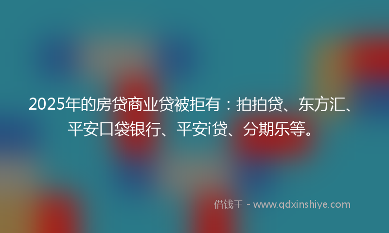 2025年的房贷商业贷被拒有：拍拍贷、东方汇、平安口袋银行、平安i贷、分期乐等。