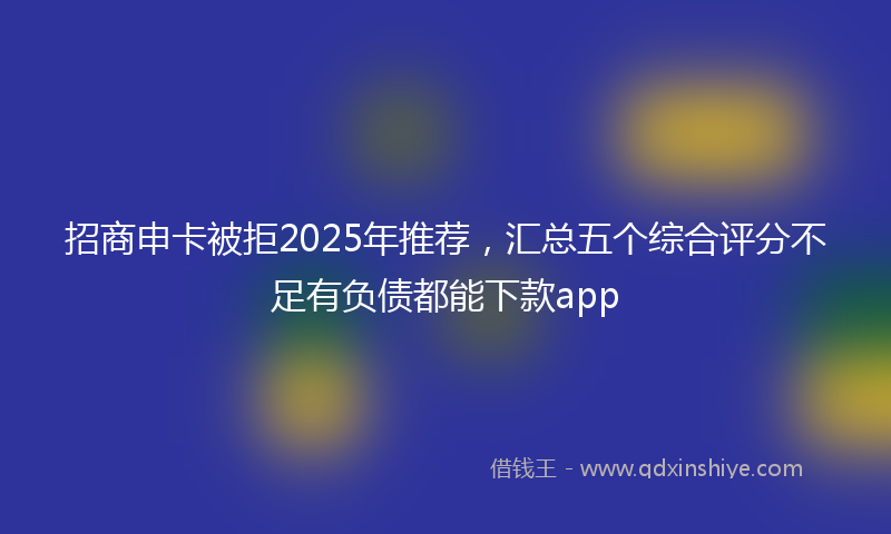 招商申卡被拒2025年推荐，汇总五个综合评分不足有负债都能下款app