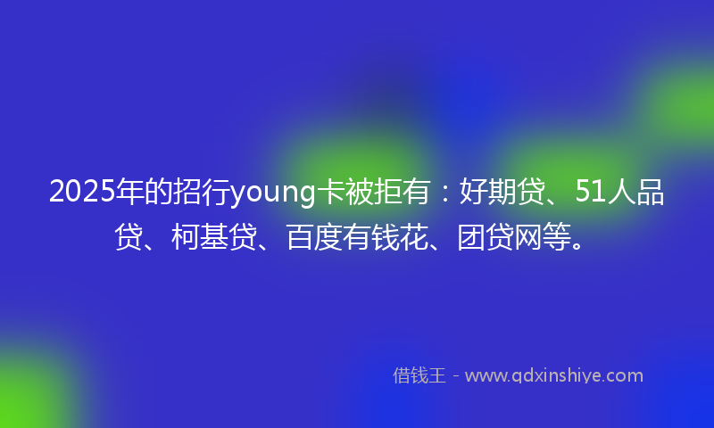 2025年的招行young卡被拒有：好期贷、51人品贷、柯基贷、百度有钱花、团贷网等。