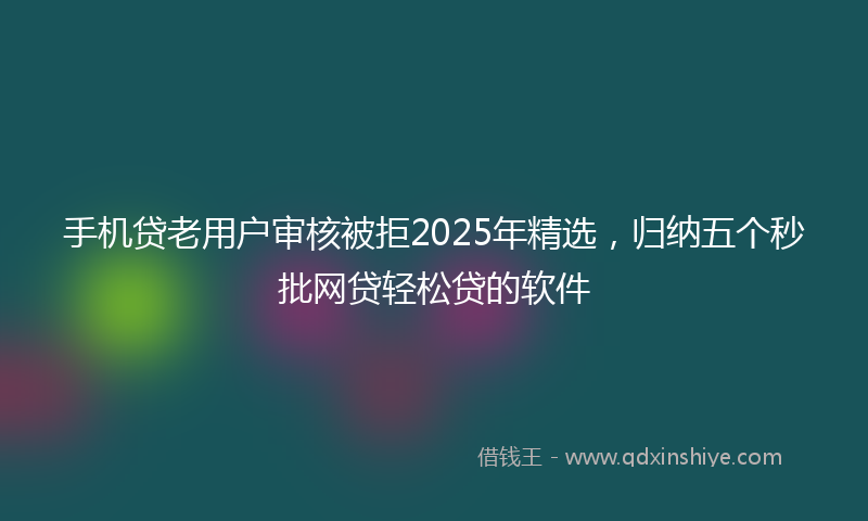 手机贷老用户审核被拒2025年精选，归纳五个秒批网贷轻松贷的软件