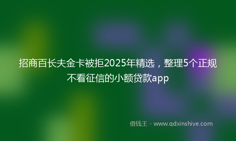 招商百长夫金卡被拒2025年精选，整理5个正规不看征信的小额贷款app