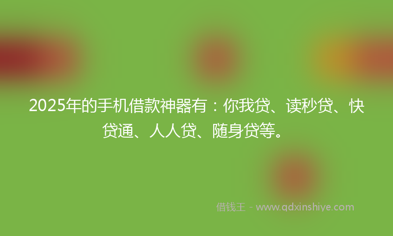 2025年的手机借款神器有：你我贷、读秒贷、快贷通、人人贷、随身贷等。
