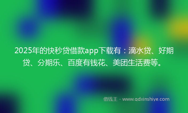 2025年的快秒贷借款app下载有：滴水贷、好期贷、分期乐、百度有钱花、美团生活费等。