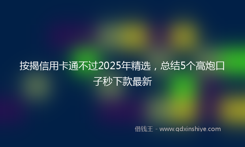 按揭信用卡通不过2025年精选，总结5个高炮口子秒下款最新