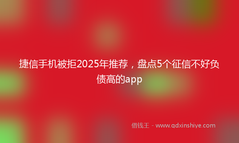 捷信手机被拒2025年推荐，盘点5个征信不好负债高的app