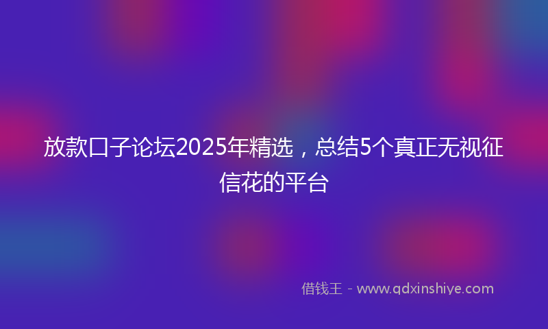 放款口子论坛2025年精选，总结5个真正无视征信花的平台