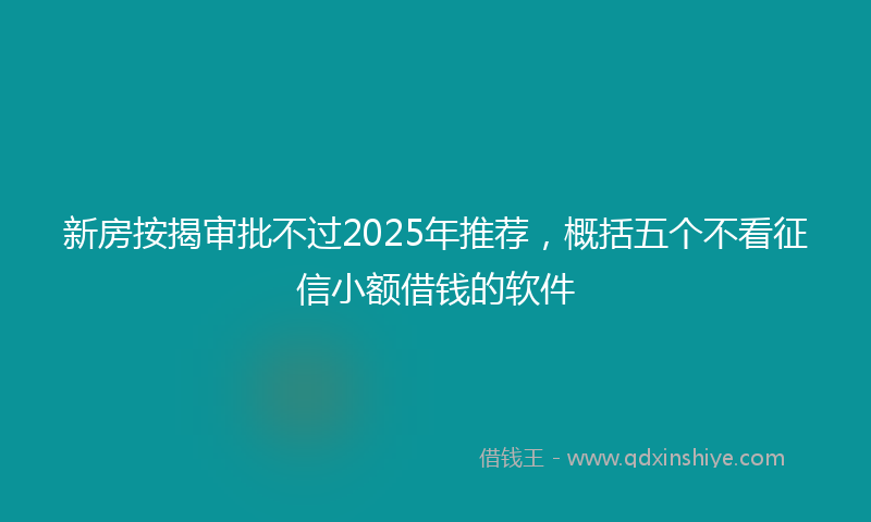 新房按揭审批不过2025年推荐，概括五个不看征信小额借钱的软件