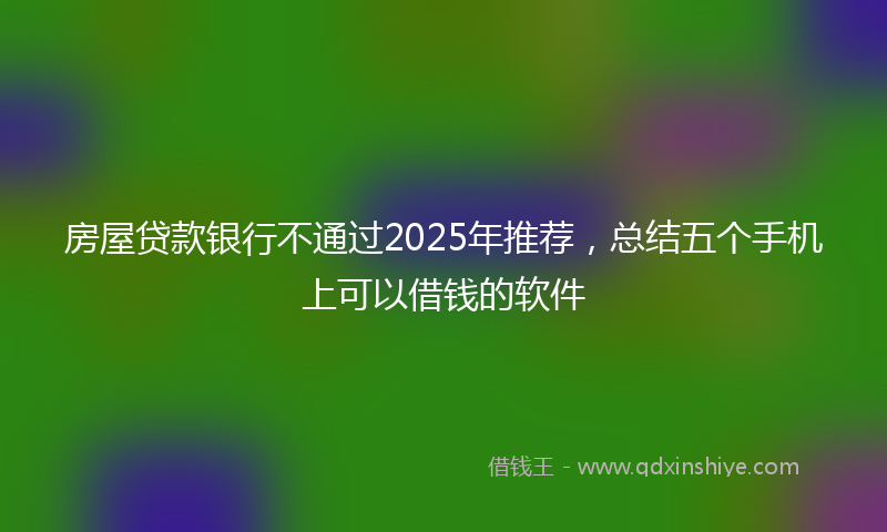 房屋贷款银行不通过2025年推荐，总结五个手机上可以借钱的软件