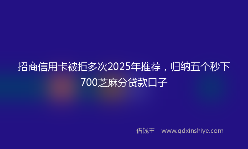 招商信用卡被拒多次2025年推荐，归纳五个秒下700芝麻分贷款口子