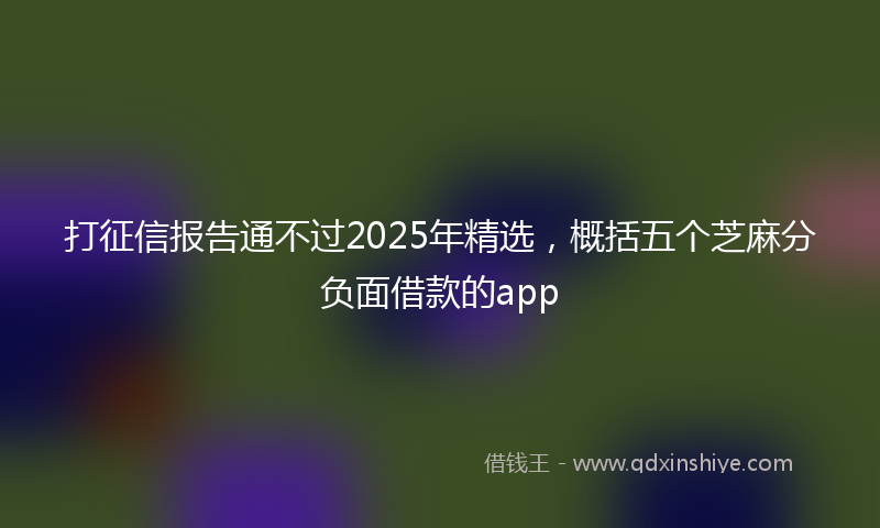 打征信报告通不过2025年精选，概括五个芝麻分负面借款的app