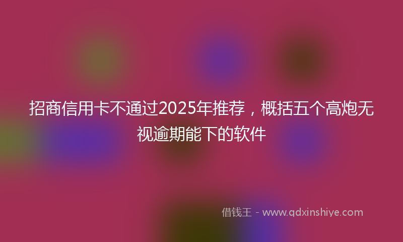 招商信用卡不通过2025年推荐，概括五个高炮无视逾期能下的软件