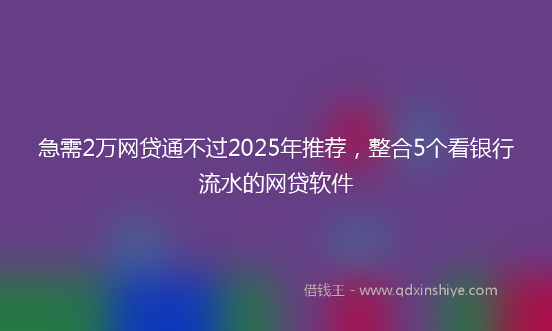 急需2万网贷通不过2025年推荐，整合5个看银行流水的网贷软件