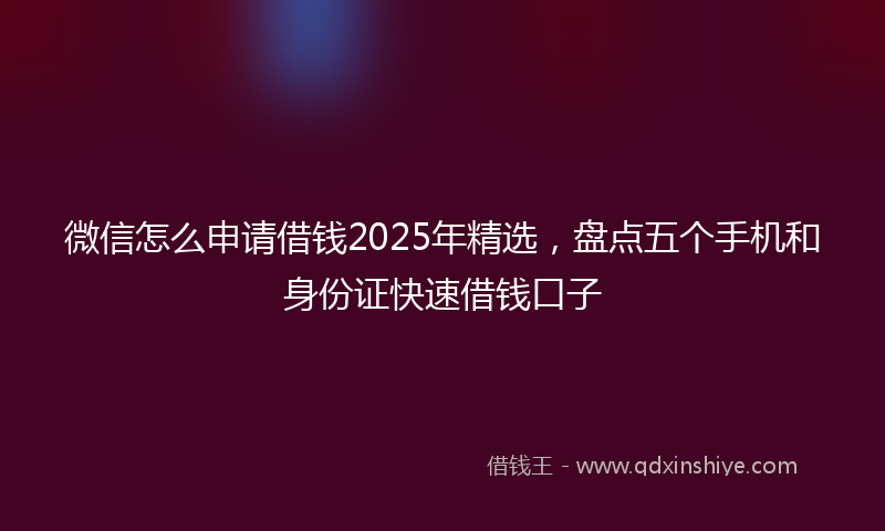 微信怎么申请借钱2025年精选，盘点五个手机和身份证快速借钱口子