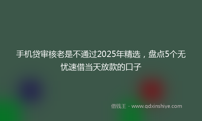 手机贷审核老是不通过2025年精选，盘点5个无忧速借当天放款的口子