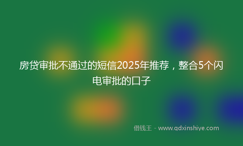 房贷审批不通过的短信2025年推荐，整合5个闪电审批的口子