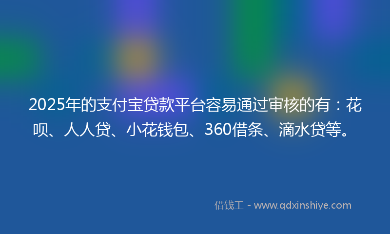 2025年的支付宝贷款平台容易通过审核的有：花呗、人人贷、小花钱包、360借条、滴水贷等。