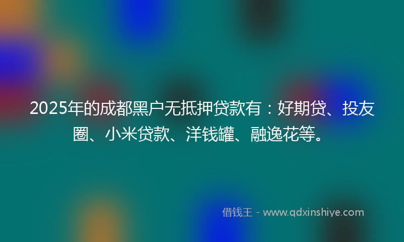 2025年的成都黑户无抵押贷款有：好期贷、投友圈、小米贷款、洋钱罐、融逸花等。