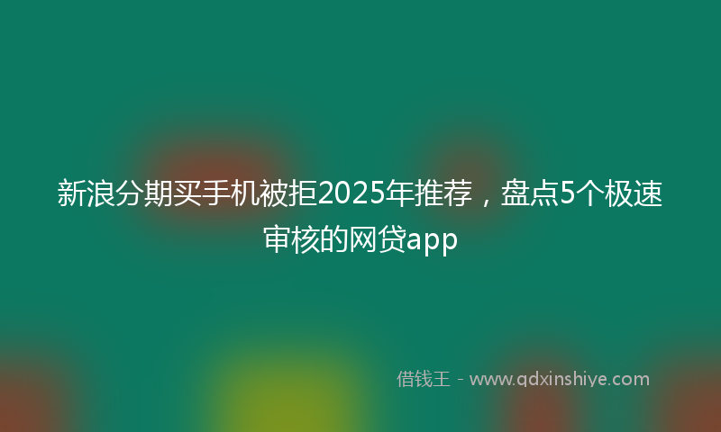 新浪分期买手机被拒2025年推荐，盘点5个极速审核的网贷app