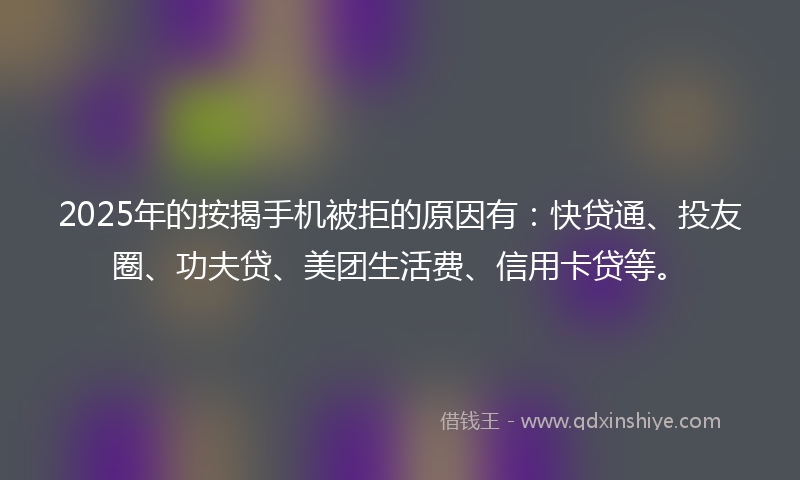 2025年的按揭手机被拒的原因有：快贷通、投友圈、功夫贷、美团生活费、信用卡贷等。