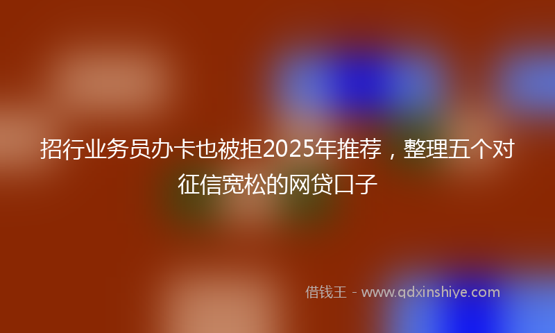 招行业务员办卡也被拒2025年推荐，整理五个对征信宽松的网贷口子