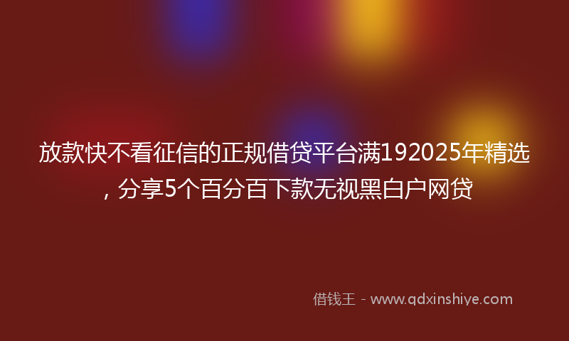 放款快不看征信的正规借贷平台满192025年精选，分享5个百分百下款无视黑白户网贷