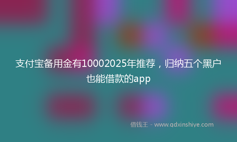 支付宝备用金有10002025年推荐，归纳五个黑户也能借款的app