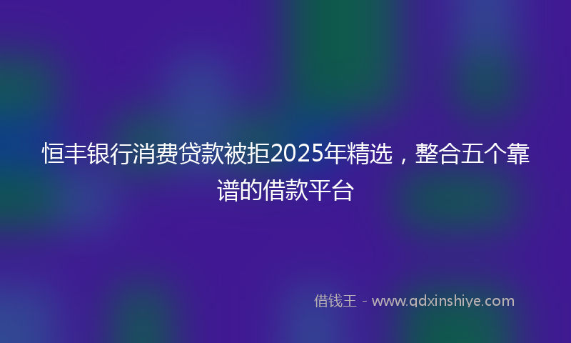 恒丰银行消费贷款被拒2025年精选，整合五个靠谱的借款平台